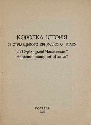 [Краткая история 74 Стрелкового Крымского полка 25 Стрелковой Чапаевской Краснознаменной дивизии]. Коротка iсторiя 74 Стрілецького кримського полку 25 Стрілецької Чапаєвської Червонопрапорноi дивiзiї. Полтава, 1930.